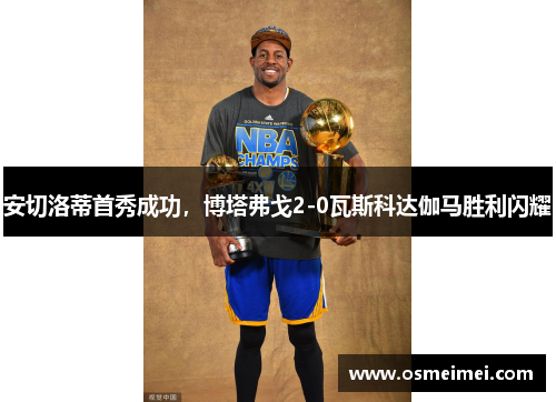 安切洛蒂首秀成功，博塔弗戈2-0瓦斯科达伽马胜利闪耀